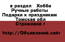  в раздел : Хобби. Ручные работы » Подарки к праздникам . Томская обл.,Стрежевой г.